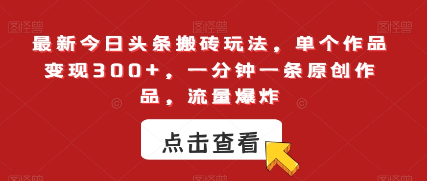 最新今日头条搬砖玩法，单个作品变现300+，一分钟一条原创作品，流量爆炸【揭秘】