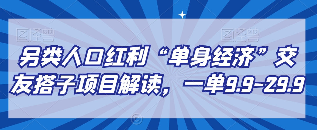 另类人口红利“单身经济”交友搭子项目解读，一单9.9-29.9【揭秘】