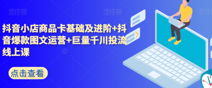 抖音小店商品卡基础及进阶+抖音爆款图文运营+巨量千川投流线上课