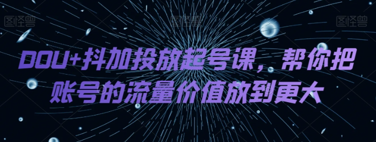 DOU+抖加投放起号课，帮你把账号的流量价值放到更大