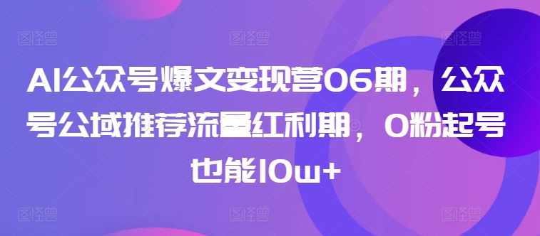 AI公众号爆文变现营06期，公众号公域推荐流量红利期，0粉起号也能10w+