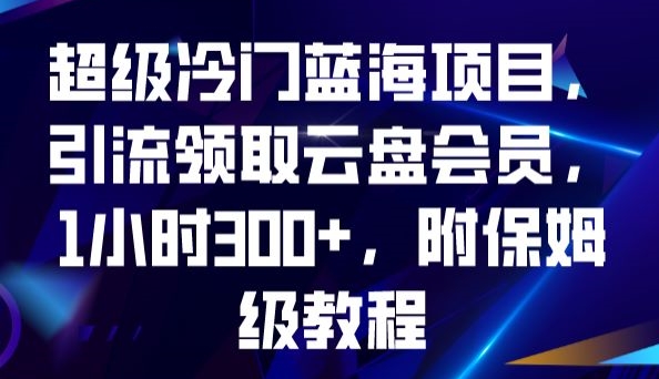 超级冷门蓝海项目，引流领取云盘会员，1小时300+，附保姆级教程