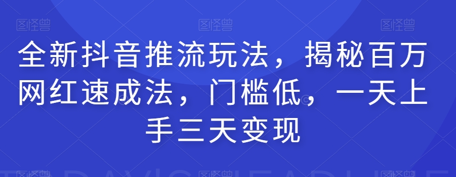 全新抖音推流玩法，揭秘百万网红速成法，门槛低，一天上手三天变现