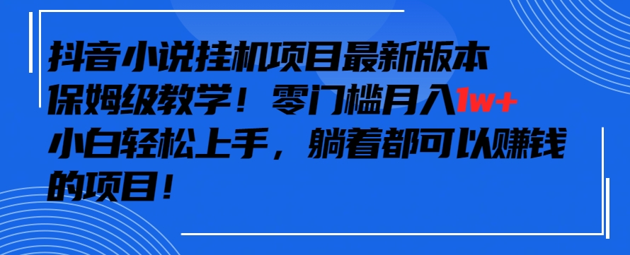 抖音最新小说挂机项目，保姆级教学，零成本月入1w+，小白轻松上手【揭秘】