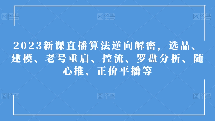 2023新课直播算法逆向解密，选品、建模、老号重启、控流、罗盘分析、随心推、正价平播等