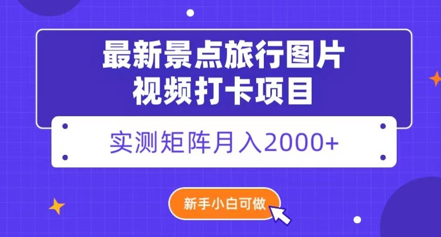 最新景点旅行图片视频打卡，实测矩阵月入2000+，新手可做【揭秘】