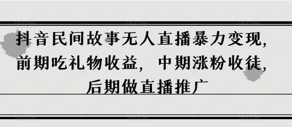 抖音民间故事无人直播暴力变现，前期吃礼物收益，中期涨粉收徒，后期做直播推广【揭秘】