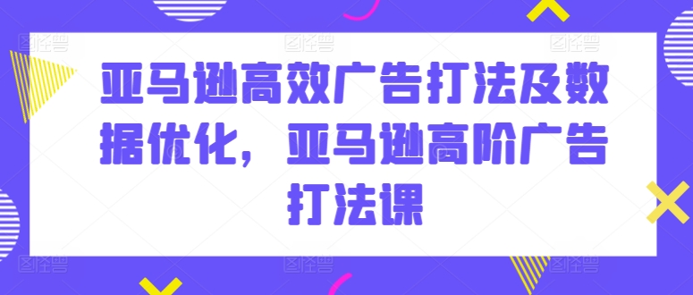 亚马逊高效广告打法及数据优化，亚马逊高阶广告打法课