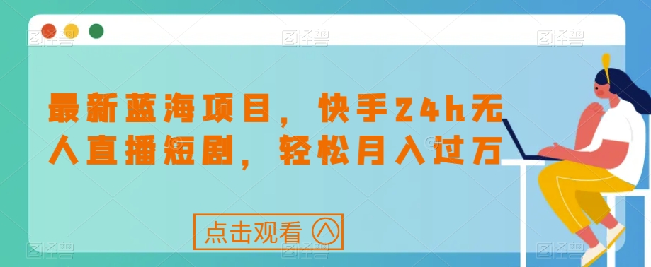 最新蓝海项目，快手24h无人直播短剧，轻松月入过万【揭秘】