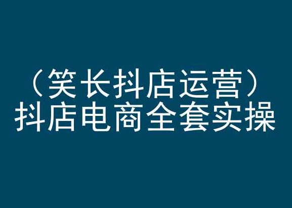 笑长抖店运营，抖店电商全套实操，抖音小店电商培训