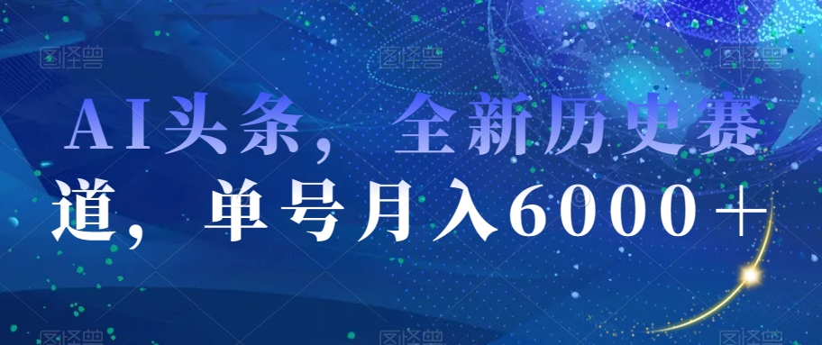 AI头条，全新历史赛道，单号月入6000＋【揭秘】