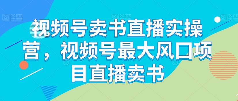 视频号卖书直播实操营，视频号最大风囗项目直播卖书