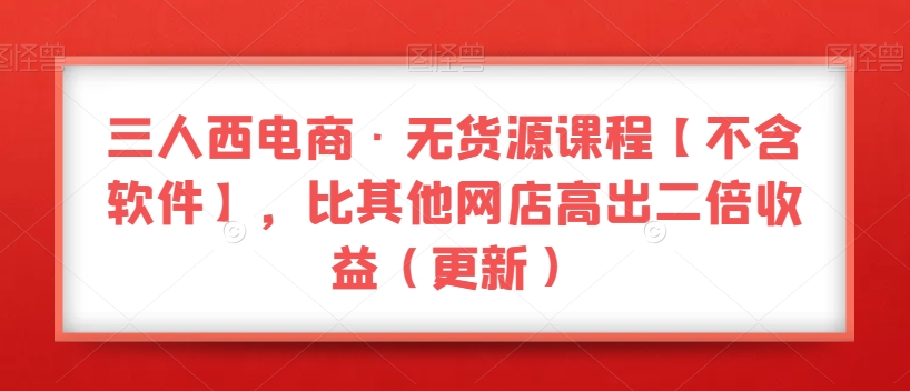 三人西电商·无货源课程【不含软件】，比其他网店高出二倍收益（更新）