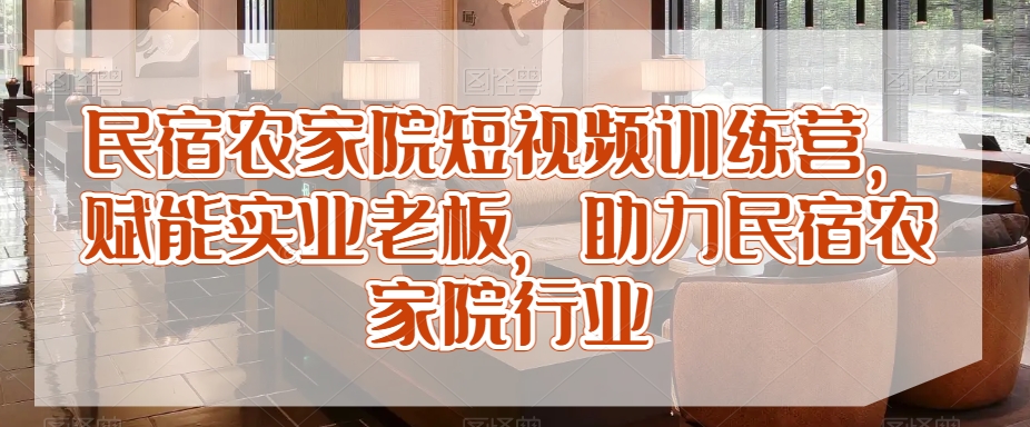 民宿农家院短视频训练营，赋能实业老板，助力民宿农家院行业