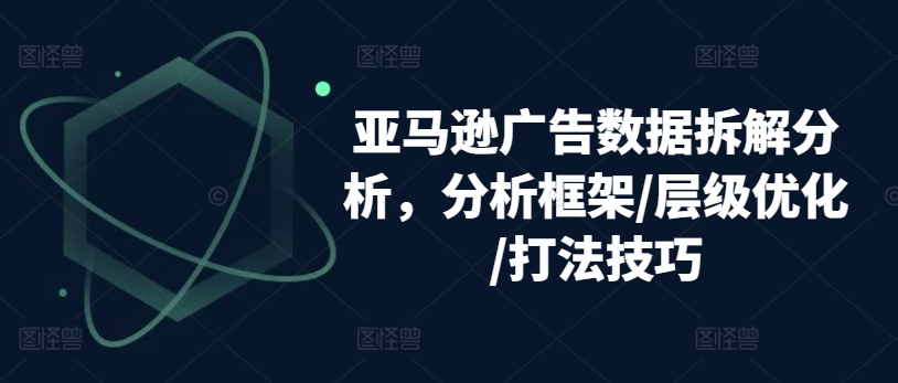 亚马逊广告数据拆解分析，分析框架/层级优化/打法技巧