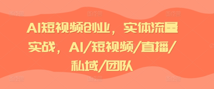 AI短视频创业，实体流量实战，AI/短视频/直播/私域/团队