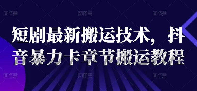 短剧最新搬运技术，抖音暴力卡章节搬运教程