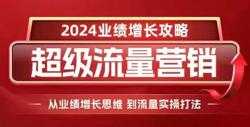 2024超级流量营销，2024业绩增长攻略，从业绩增长思维到流量实操打法