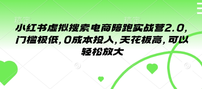 小红书虚拟搜索电商陪跑实战营2.0，门槛极低，0成本投入，天花板高，可以轻松放大