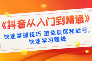 《抖音从入门到精通》快速掌握技巧 避免误区和封号,快速学习赚钱（10节课）