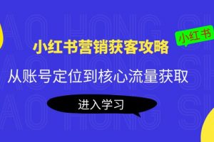 小红书营销获客攻略：从账号定位到核心流量获取，爆款笔记打造