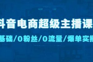 抖音电商超级主播课：0基础、0粉丝、0流量、爆单实操！