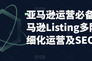 亚马逊运营必备：亚马逊Listing多阶段精细化运营及SEO策略