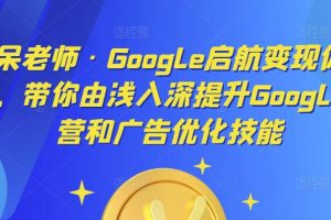 呆呆老师·Google启航变现体系课，带你由浅入深提升Google运营和广告优化技能