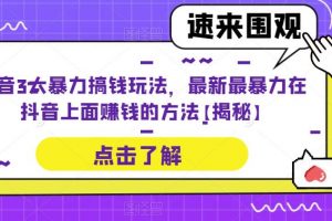 抖音3大暴力搞钱玩法，最新最暴力在抖音上面赚钱的方法【揭秘】