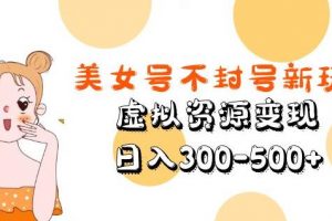 美女号不封号新玩法，虚拟资源变现，日入300-500+