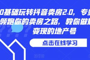 0基础玩转抖音卖房2.0，专业团队领跑你的卖房之路，教你做短视频变现的地产号