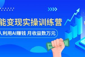 AI智能变现实操训练营：普通人利用AI赚钱 月收益数万元（全套课程+文档）