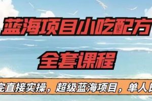 蓝海项目小吃配方全套课程，小白看完直接实操，单人日入1000+【揭秘】