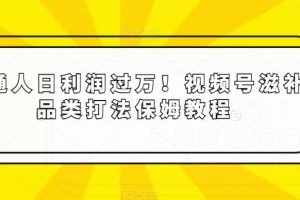 普通人日利润过万！视频号滋补品类打法保姆教程【揭秘】