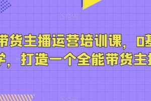 抖音带货主播运营培训课，0基础可学，打造一个全能带货主播