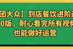 【美团大众】到店餐饮进阶运营课3.0版，耐心看完所有视频你也能做好运营