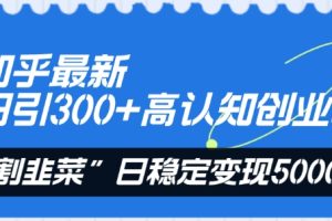 知乎最新日引300+高认知创业粉，“割韭菜”日稳定变现5000+【揭秘】