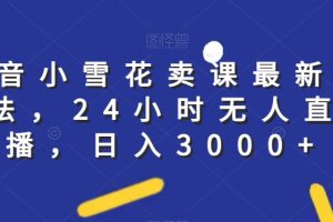 抖音小雪花卖课最新玩法，24小时无人直播，日入3000+【揭秘】