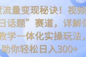 掌握流量变现秘诀！视频号“今日话题”赛道，详解保姆式教学一体化实操玩法，助你轻松日入300+【揭秘】