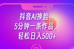 抖音AI换脸，5分钟一条作品，轻松日入500+【揭秘】