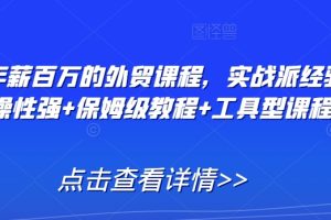 打造年薪百万的外贸课程，实战派经验+实操性强+保姆级教程+工具型课程