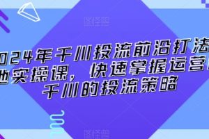 2024年千川投流前沿打法落地实操课，快速掌握运营和千川的投流策略