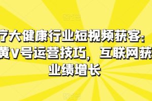 医疗大健康行业短视频获客：医生黄V号运营技巧，互联网获客业绩增长