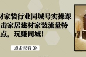 家居建材家装行业同城号实操课程，直击家居建材家装流量特点，玩赚同城！