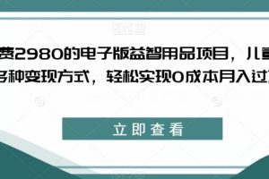 外面收费2980的电子版益智用品项目，儿童赛道，多种变现方式，轻松实现0成本月入过万【揭秘】