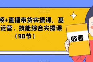 短视频+直播带货实操课，基础、运营、技能综合实操课（90节）