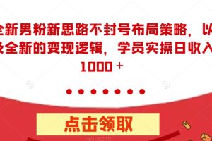 全新男粉新思路不封号布局策略，以及全新的变现逻辑，实操日收入1000＋【揭秘】