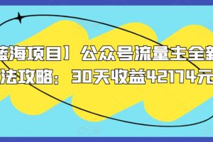 【蓝海项目】公众号流量主全新玩法攻略：30天收益42174元【揭秘】