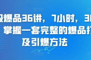 超级爆品36讲，7小时，36堂课，掌握一套完整的爆品打造及引爆方法