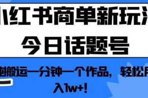 小红书商单新玩法今日话题号，纯搬运一分钟一个作品，轻松月入1w+！【揭秘】